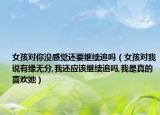 女孩对你没感觉还要继续追吗（女孩对我说有缘无分,我还应该继续追吗,我是真的喜欢她）