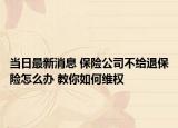 当日最新消息 保险公司不给退保险怎么办 教你如何维权