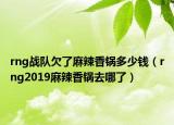 rng战队欠了麻辣香锅多少钱（rng2019麻辣香锅去哪了）