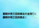 腊肠炒荷兰豆的做法大全窍门（腊肠炒荷兰豆的做法）