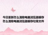 今日更新怎么清除电脑浏览器缓存 怎么清除电脑浏览器缓存垃圾文件