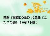 日剧《东京DOGS》片尾曲《ふたつの唇》（mp3下载）