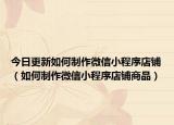今日更新如何制作微信小程序店铺（如何制作微信小程序店铺商品）