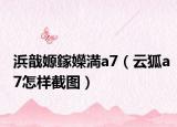 浜戠嫄鎵嬫満a7（云狐a7怎样截图）