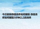 今日更新微信消息如何撤回 微信消息如何撤回2分钟以上的消息
