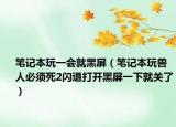 笔记本玩一会就黑屏（笔记本玩兽人必须死2闪退打开黑屏一下就关了）
