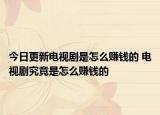 今日更新电视剧是怎么赚钱的 电视剧究竟是怎么赚钱的