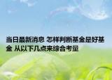 当日最新消息 怎样判断基金是好基金 从以下几点来综合考量