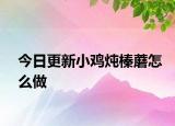今日更新小鸡炖榛蘑怎么做