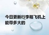 今日更新行李箱飞机上能带多大的