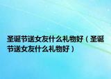 圣诞节送女友什么礼物好（圣诞节送女友什么礼物好）