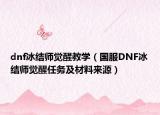 dnf冰结师觉醒教学（国服DNF冰结师觉醒任务及材料来源）