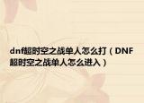 dnf超时空之战单人怎么打（DNF超时空之战单人怎么进入）