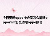 今日更新oppor9会员怎么清除oppor9m怎么清除oppo账号
