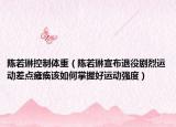 陈若琳控制体重（陈若琳宣布退役剧烈运动差点瘫痪该如何掌握好运动强度）