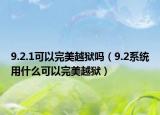 9.2.1可以完美越狱吗（9.2系统用什么可以完美越狱）