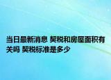 当日最新消息 契税和房屋面积有关吗 契税标准是多少