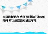 当日最新消息 房贷可以缩短贷款年限吗 可以选择缩短贷款年限