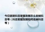 今日更新抖音发朋友圈怎么去掉抖音号（抖音发朋友圈如何去掉抖音号）