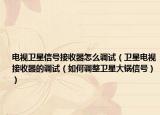 电视卫星信号接收器怎么调试（卫星电视接收器的调试（如何调整卫星大锅信号））
