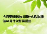 今日更新奥迪a4l用什么机油(奥迪a4用什么型号机油)