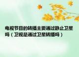 电视节目的转播主要通过静止卫星吗（卫视是通过卫星转播吗）