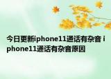 今日更新iphone11通话有杂音 iphone11通话有杂音原因