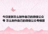 今日更新怎么制作自己的微信公众号 怎么制作自己的微信公众号模版