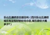 乐山五通桥适合居住吗（四川乐山五通桥现在有没有好的住宅小区,现在房价大概多少?）