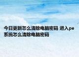 今日更新怎么清除电脑密码 进入pe系统怎么清除电脑密码