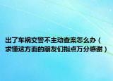 出了车祸交警不主动查案怎么办（求懂这方面的朋友们指点万分感谢）