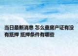 当日最新消息 怎么查房产证有没有抵押 抵押条件有哪些