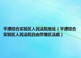 平潭综合实验区人民法院地址（平潭综合实验区人民法院自由贸易区法庭）