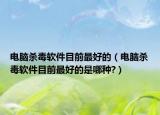 电脑杀毒软件目前最好的（电脑杀毒软件目前最好的是哪种?）