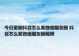 今日更新抖音怎么发微信朋友圈 抖音怎么发微信朋友圈视频