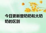 今日更新曾奶奶和太奶奶的区别