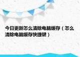 今日更新怎么清除电脑缓存（怎么清除电脑缓存快捷键）