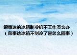 荣事达的冰箱制冷机不工作怎么办（荣事达冰箱不制冷了是怎么回事）