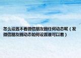 怎么设置不看微信朋友圈任何动态呢（发微信朋友圈动态如何设置谁可以看）