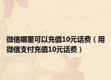 微信哪里可以充值10元话费（用微信支付充值10元话费）