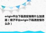 origin平台下载速度慢用什么加速器（橘子平台origin下载速度慢怎么办）