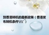 到香港转机的最新政策（香港发布转机条件\