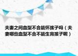 夫妻之间血型不合能怀孩子吗（夫妻哪些血型不合不能生育孩子呢）