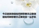 今日更新微信如何转移聊天记录微信如何转移聊天记录到另一台手机