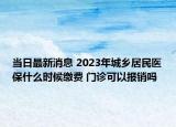 当日最新消息 2023年城乡居民医保什么时候缴费 门诊可以报销吗