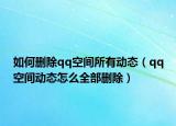 如何删除qq空间所有动态（qq空间动态怎么全部删除）