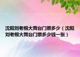 沈阳刘老根大舞台门票多少（沈阳刘老根大舞台门票多少钱一张）