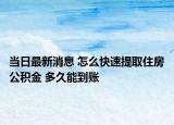 当日最新消息 怎么快速提取住房公积金 多久能到账