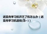 诺亚舟学习机开不了机怎么办（诺亚舟学习机游戏(急~)）
