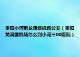 贵阳小河到龙洞堡机场公交（贵阳龙洞堡机场怎么到小河三00医院）